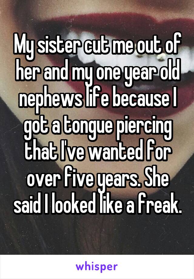 My sister cut me out of her and my one year old nephews life because I got a tongue piercing that I've wanted for over five years. She said I looked like a freak. 