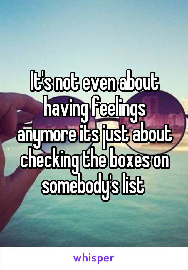 It's not even about having feelings anymore its just about checking the boxes on somebody's list 