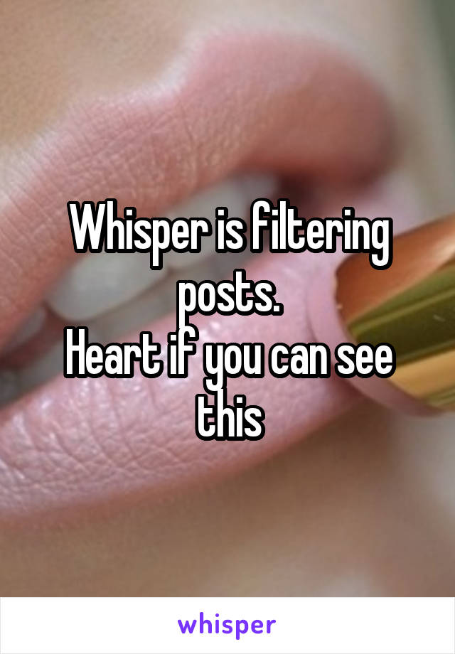Whisper is filtering posts.
Heart if you can see this