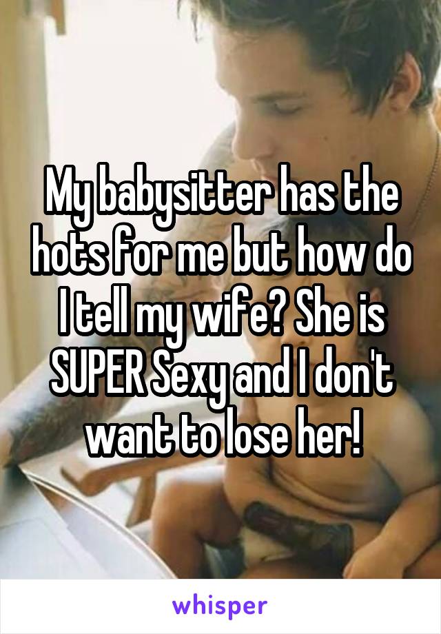 My babysitter has the hots for me but how do I tell my wife? She is SUPER Sexy and I don't want to lose her!