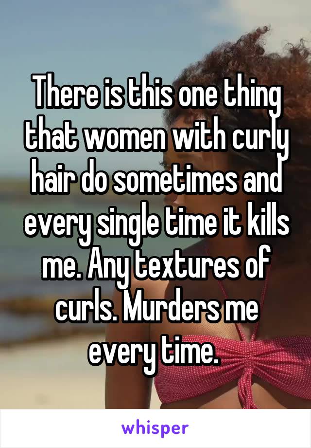 There is this one thing that women with curly hair do sometimes and every single time it kills me. Any textures of curls. Murders me every time. 