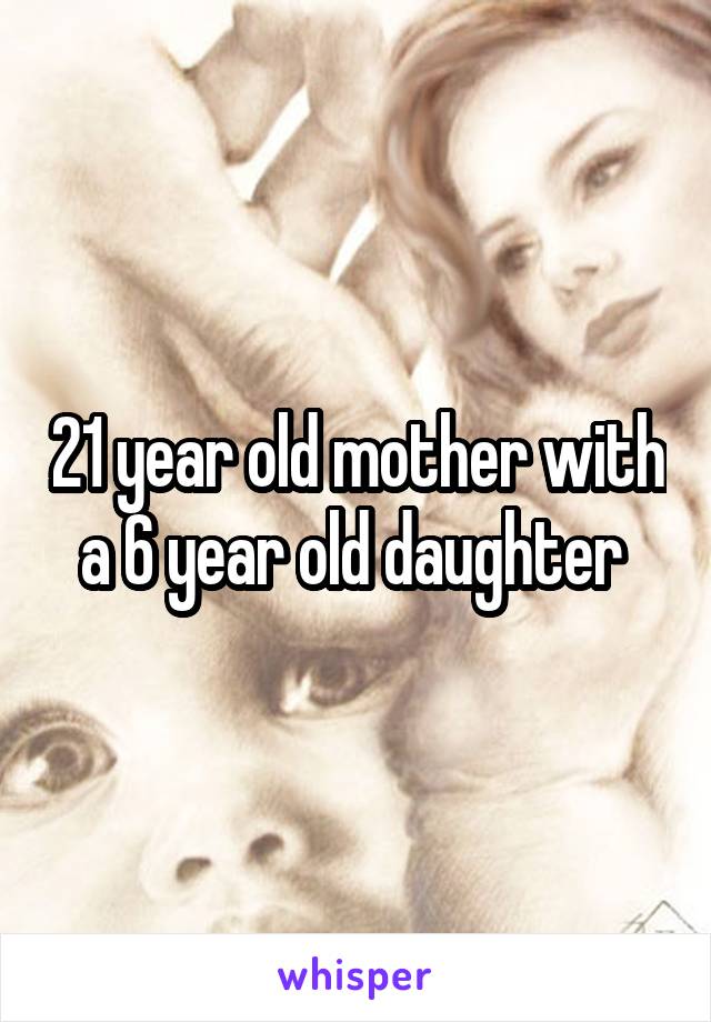 21 year old mother with a 6 year old daughter 