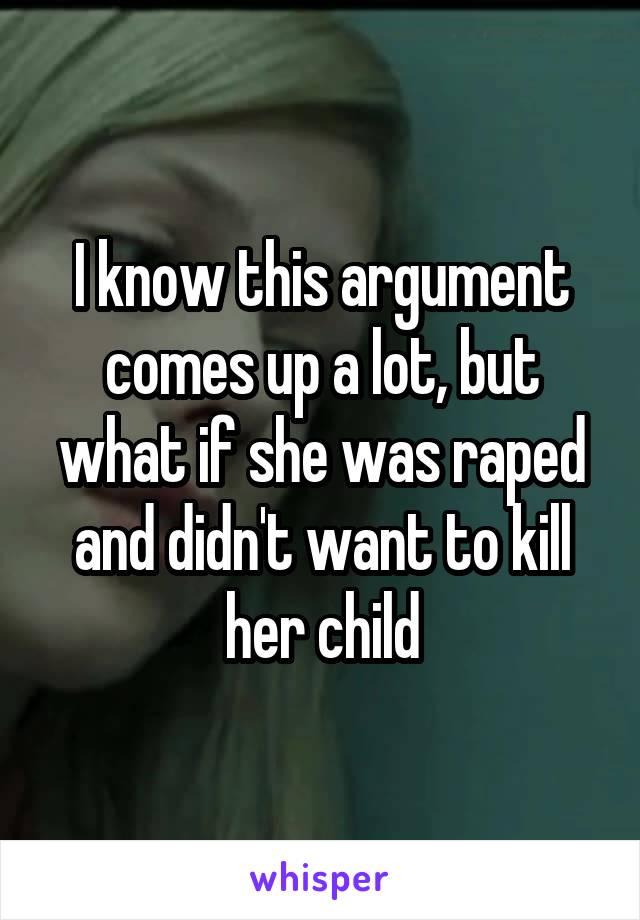 I know this argument comes up a lot, but what if she was raped and didn't want to kill her child