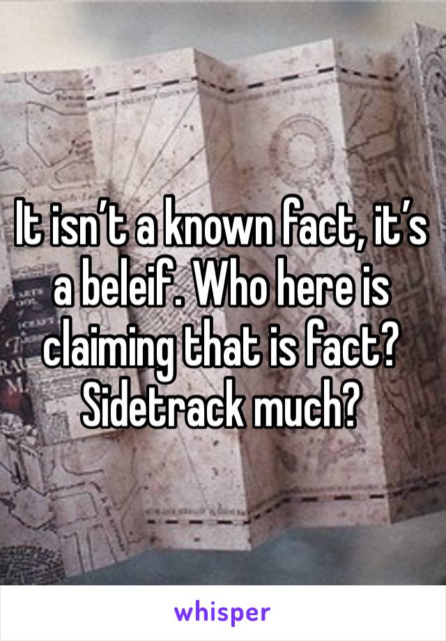 It isn’t a known fact, it’s a beleif. Who here is claiming that is fact? Sidetrack much?