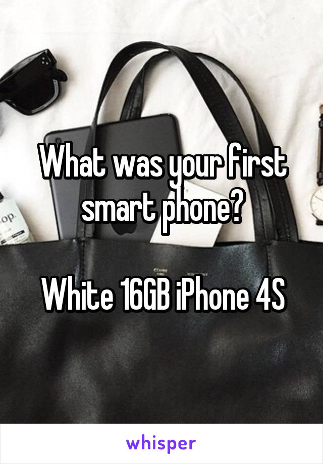 What was your first smart phone?

White 16GB iPhone 4S