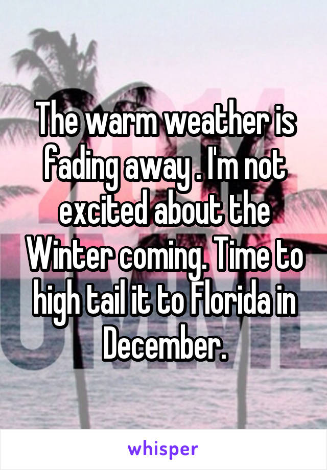 The warm weather is fading away . I'm not excited about the Winter coming. Time to high tail it to Florida in December.