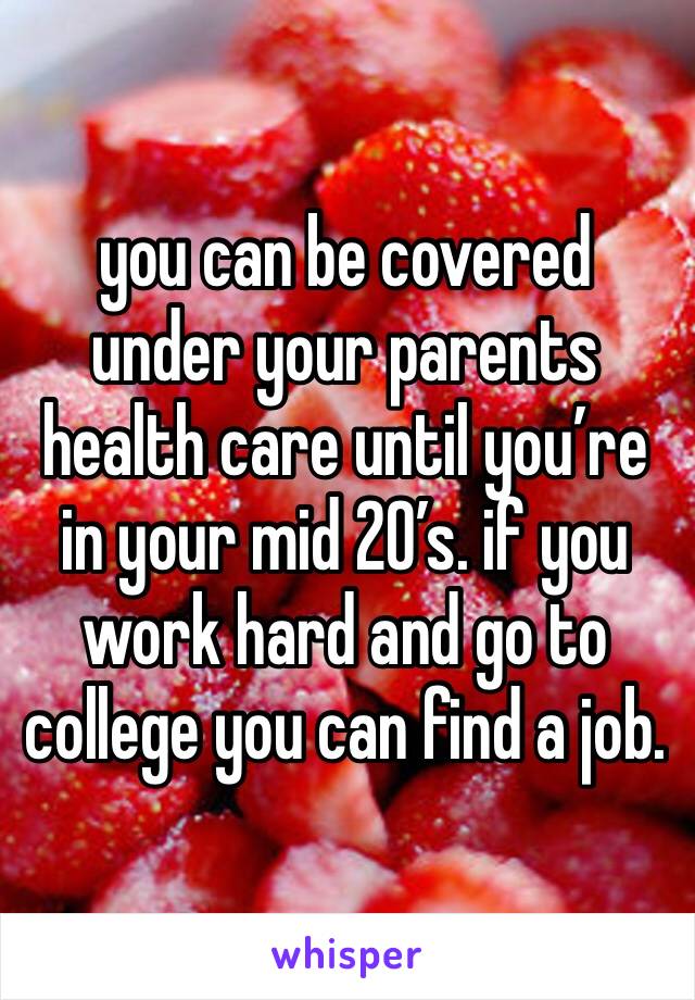 you can be covered under your parents health care until you’re in your mid 20’s. if you work hard and go to college you can find a job.