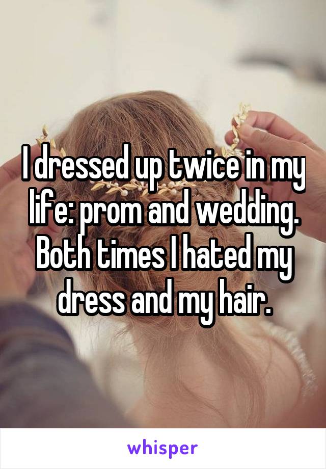 I dressed up twice in my life: prom and wedding. Both times I hated my dress and my hair.
