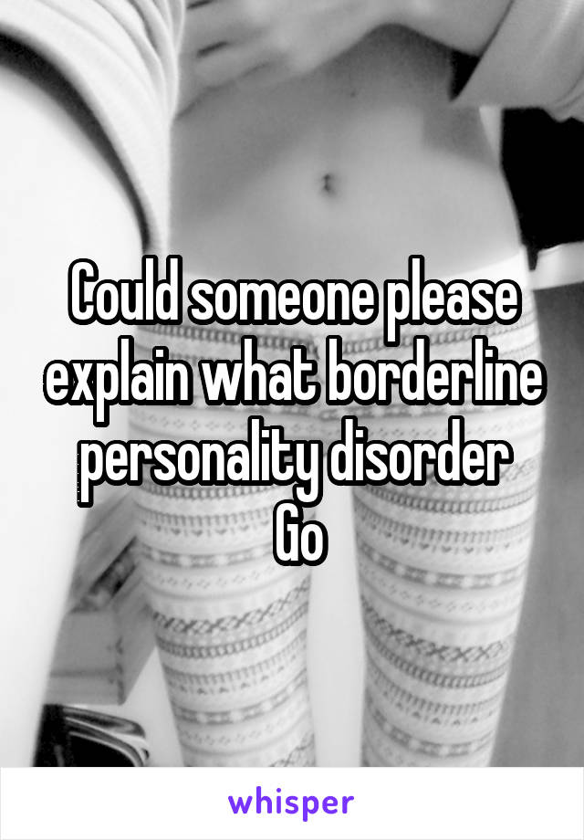 Could someone please explain what borderline personality disorder
 Go