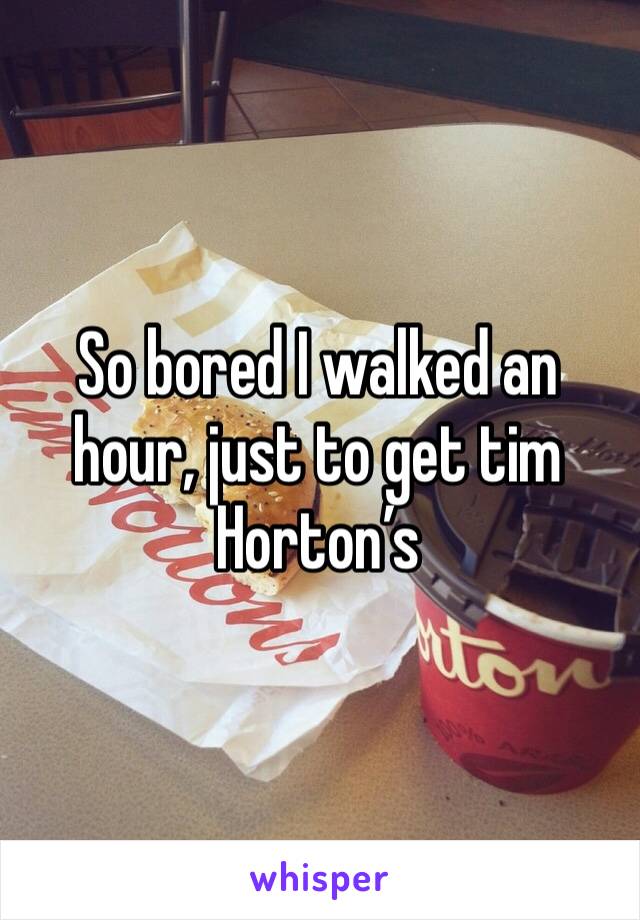 So bored I walked an hour, just to get tim Horton’s 