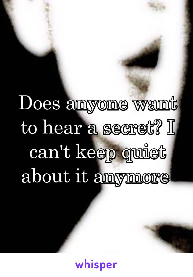 Does anyone want to hear a secret? I can't keep quiet about it anymore 