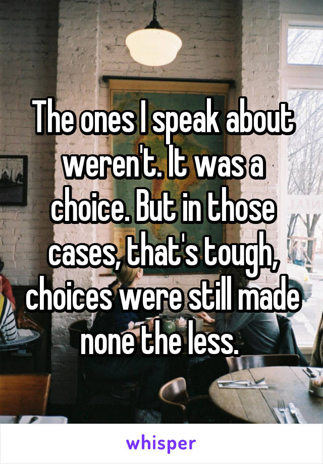 The ones I speak about weren't. It was a choice. But in those cases, that's tough, choices were still made none the less. 