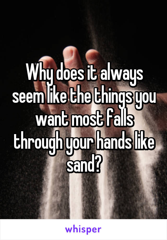 Why does it always seem like the things you want most falls through your hands like sand?