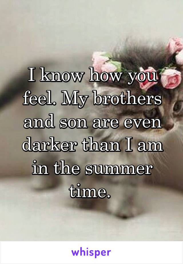 I know how you feel. My brothers and son are even darker than I am in the summer time. 