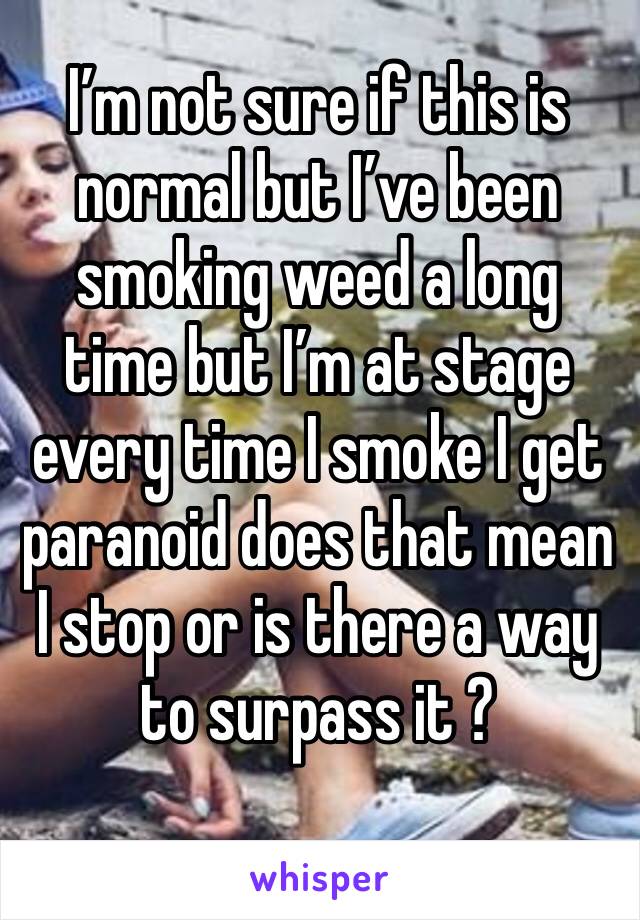 I’m not sure if this is normal but I’ve been smoking weed a long time but I’m at stage every time I smoke I get paranoid does that mean I stop or is there a way to surpass it ? 
