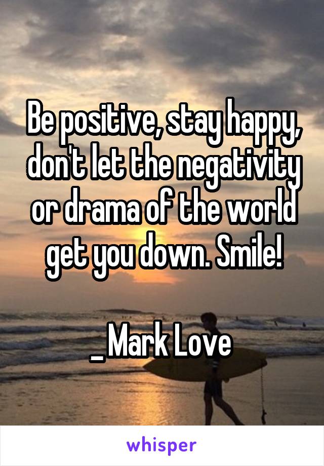 Be positive, stay happy, don't let the negativity or drama of the world get you down. Smile!

_ Mark Love 
