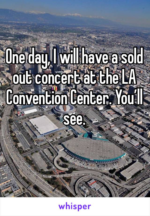 One day, I will have a sold out concert at the LA Convention Center. You’ll see.