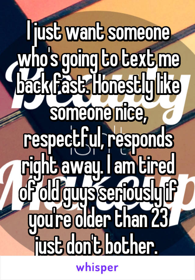 I just want someone who's going to text me back fast. Honestly like someone nice, respectful, responds right away. I am tired of old guys seriously if you're older than 23 just don't bother. 