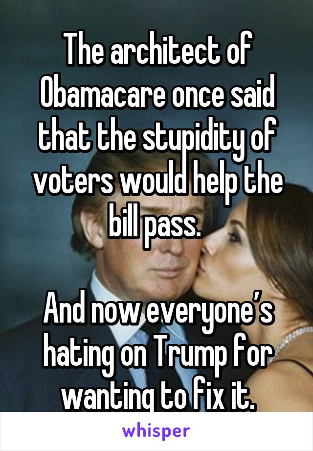 The architect of Obamacare once said that the stupidity of voters would help the bill pass. 

And now everyone’s hating on Trump for wanting to fix it.