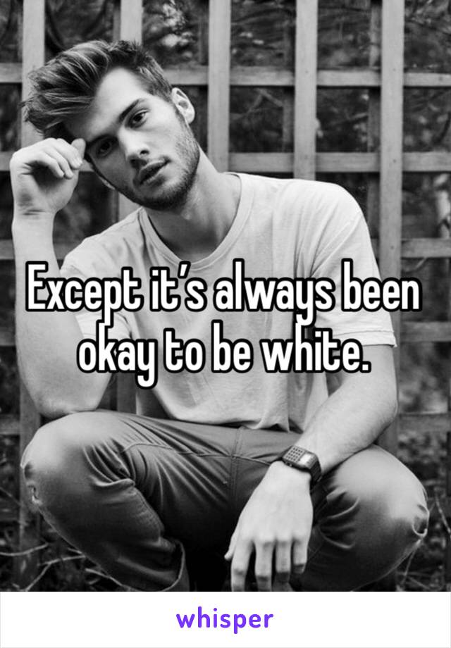 Except it’s always been okay to be white. 