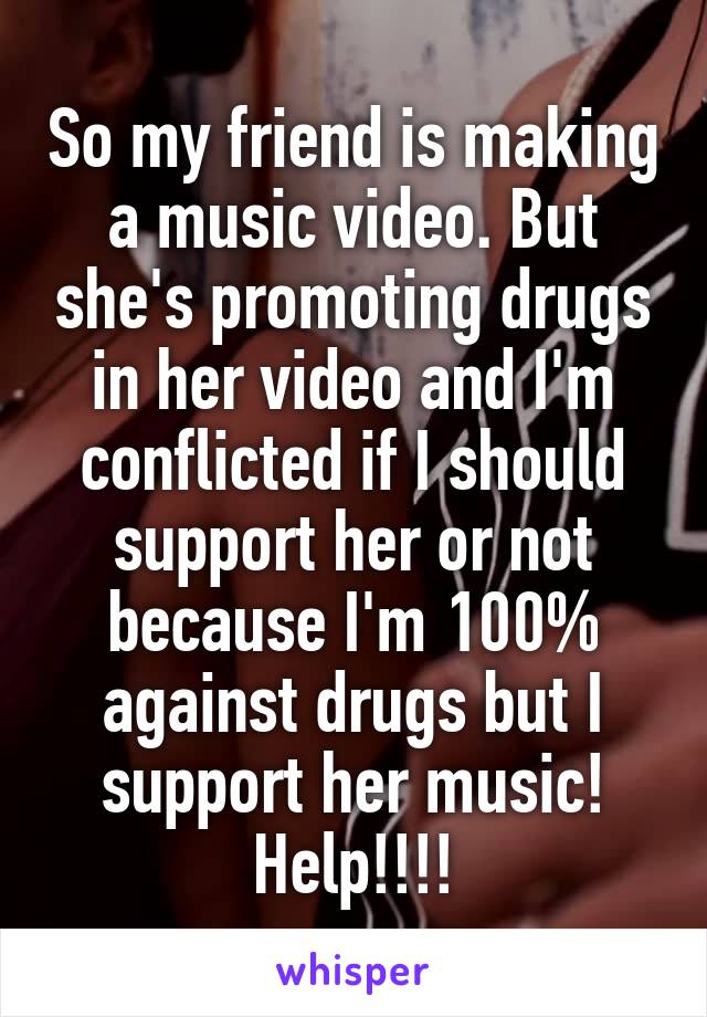So my friend is making a music video. But she's promoting drugs in her video and I'm conflicted if I should support her or not because I'm 100% against drugs but I support her music! Help!!!!