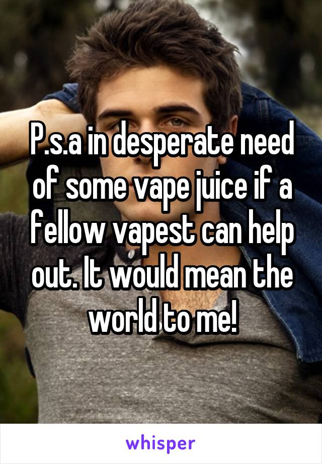 P.s.a in desperate need of some vape juice if a fellow vapest can help out. It would mean the world to me!