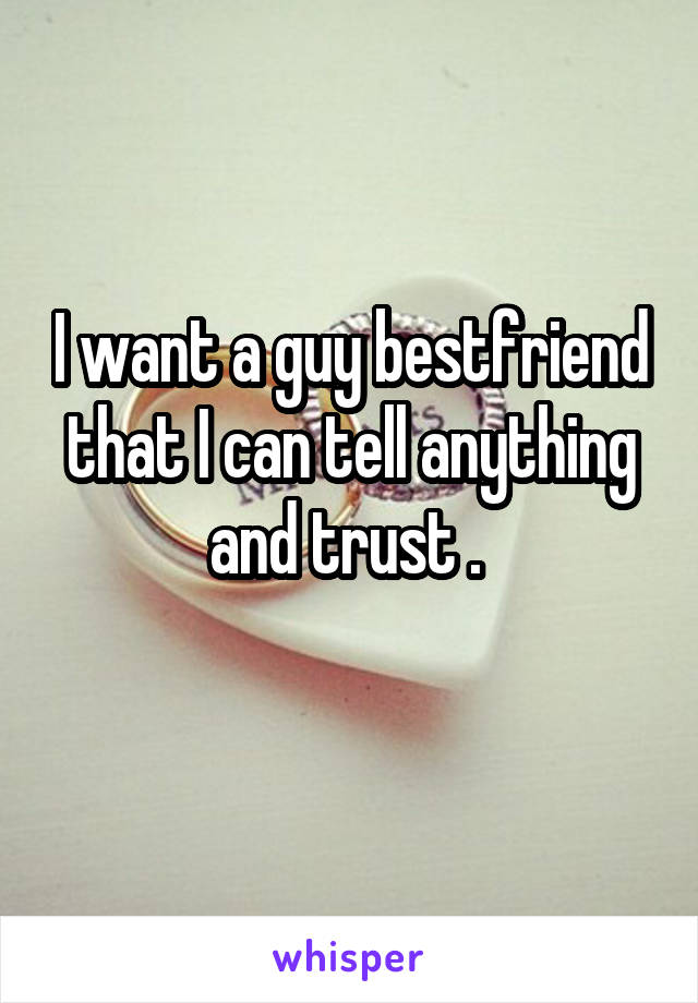 I want a guy bestfriend that I can tell anything and trust . 
