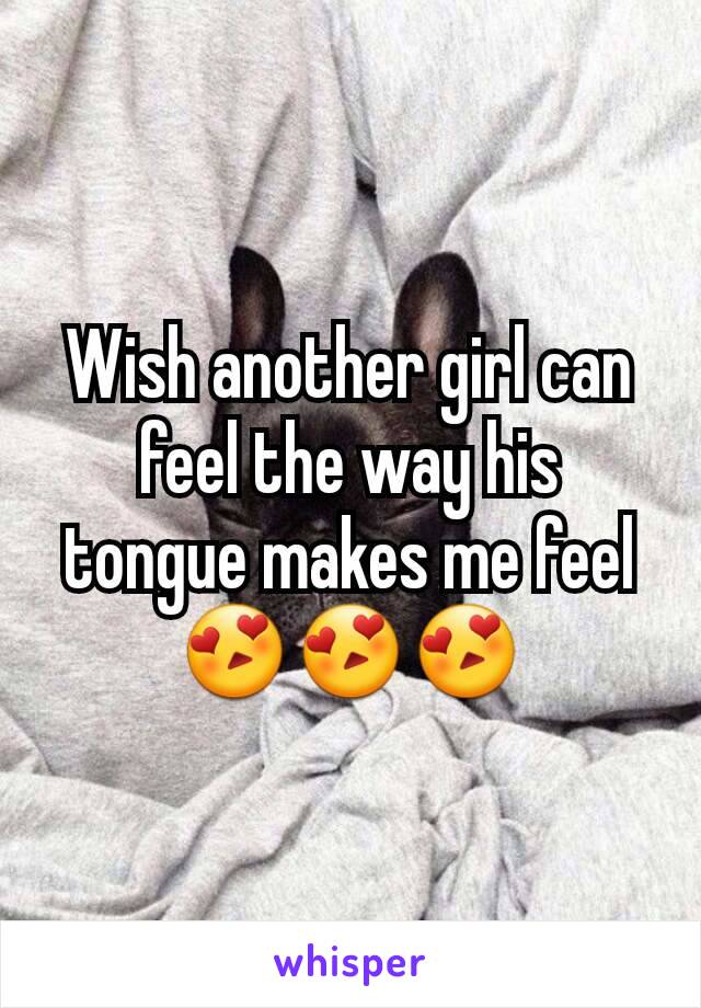 Wish another girl can feel the way his tongue makes me feel 😍😍😍
