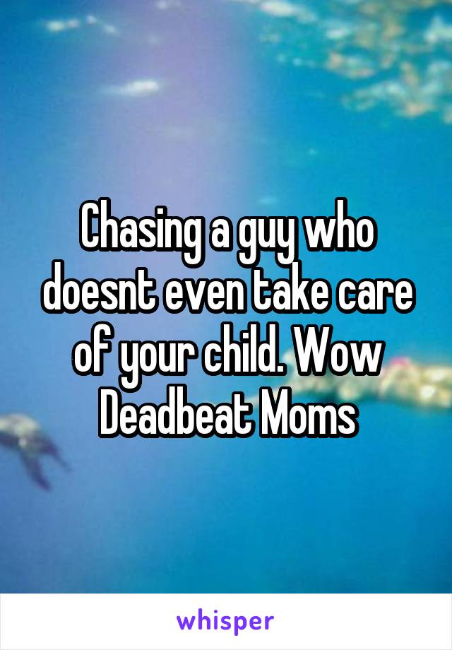 Chasing a guy who doesnt even take care of your child. Wow Deadbeat Moms