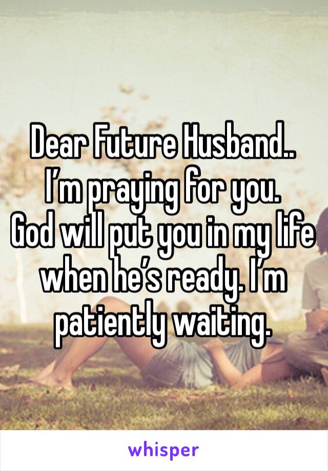 Dear Future Husband..
I’m praying for you. 
God will put you in my life when he’s ready. I’m patiently waiting. 