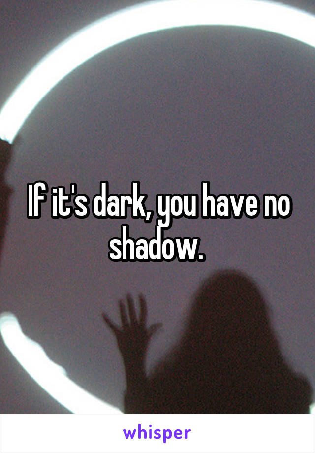 If it's dark, you have no shadow. 