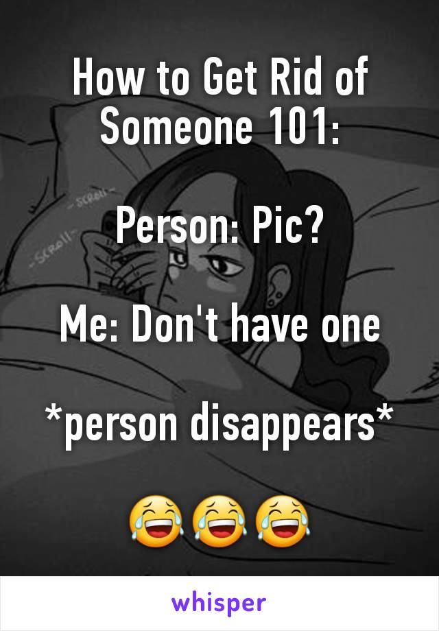 How to Get Rid of Someone 101:

Person: Pic?

Me: Don't have one

*person disappears*

😂😂😂