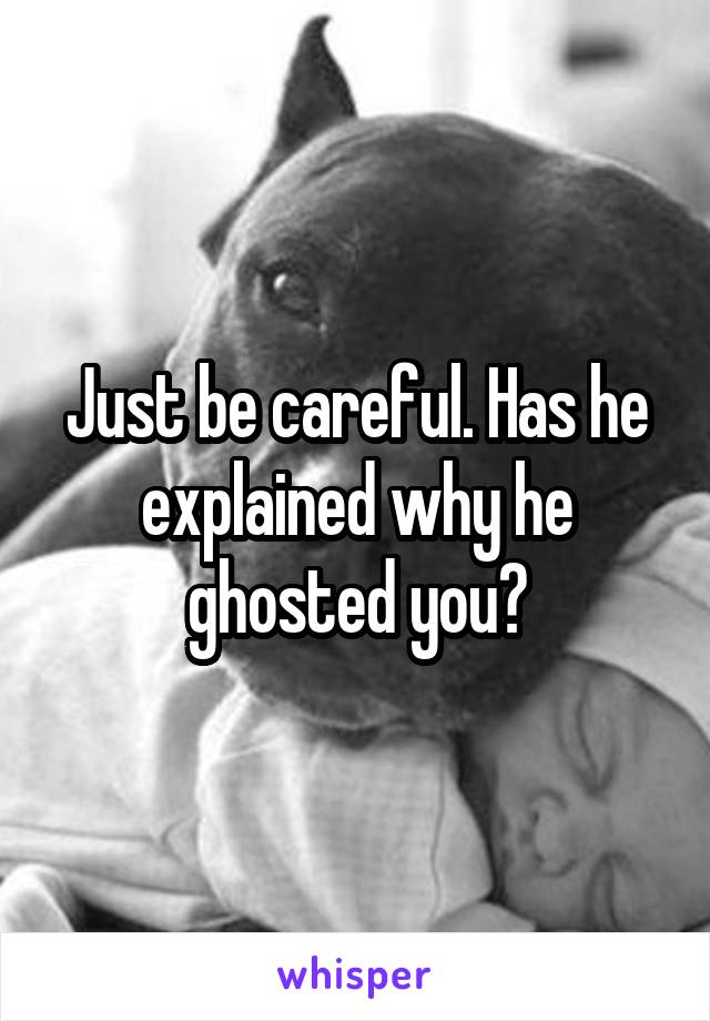Just be careful. Has he explained why he ghosted you?
