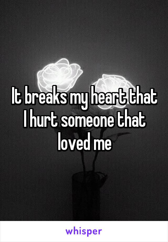It breaks my heart that I hurt someone that loved me