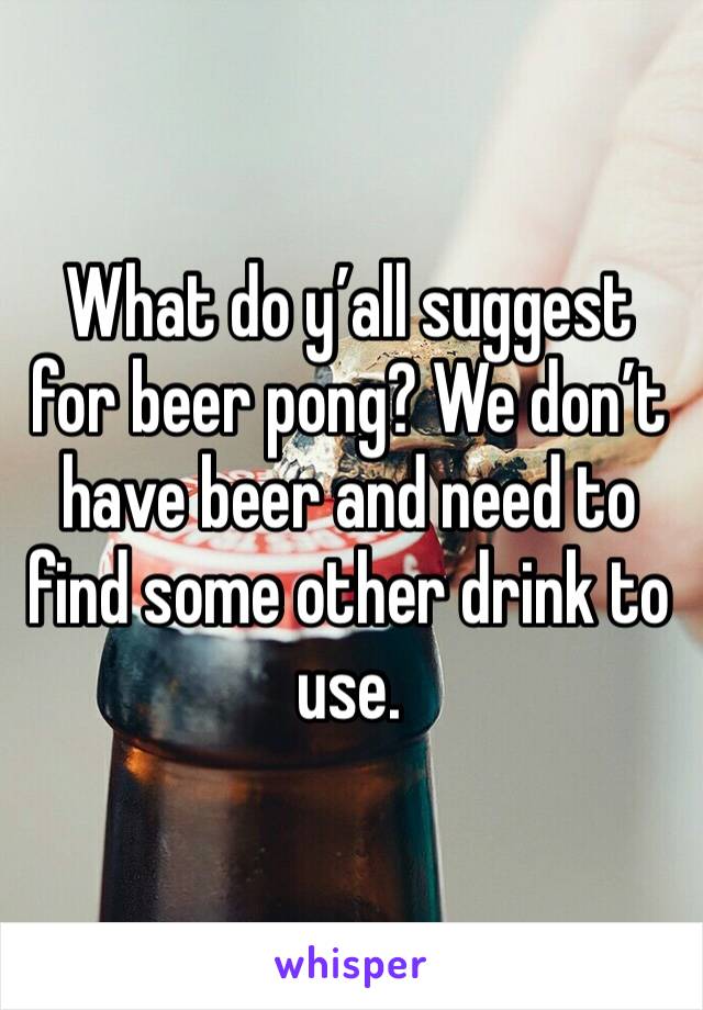 What do y’all suggest for beer pong? We don’t have beer and need to find some other drink to use. 