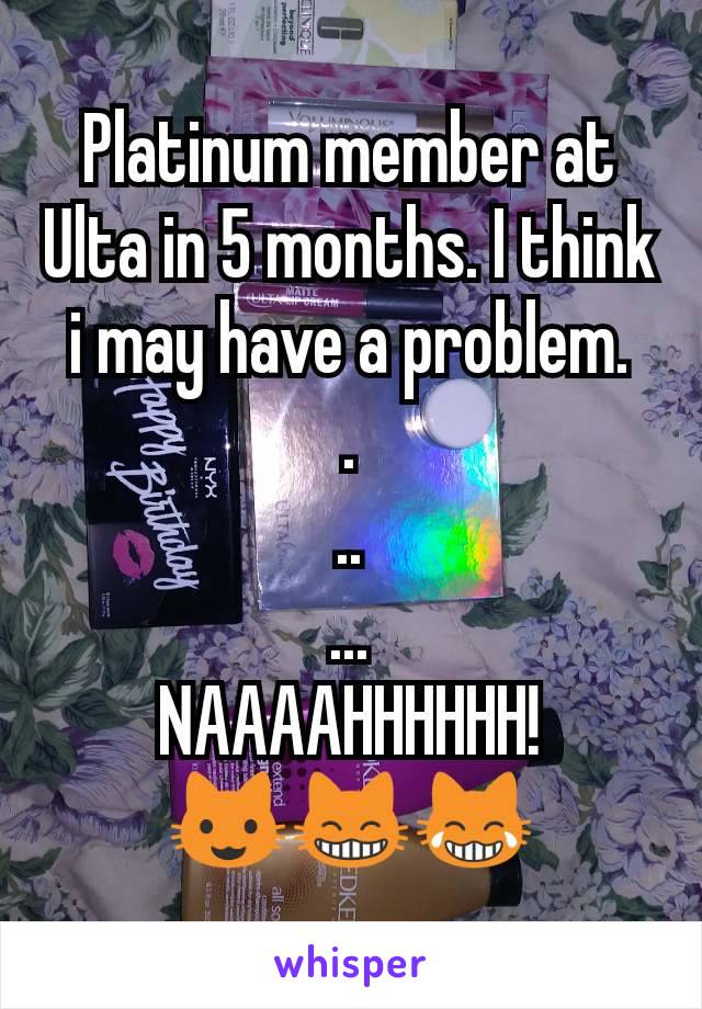 Platinum member at Ulta in 5 months. I think i may have a problem.
.
..
...
NAAAAHHHHHH!
😺😸😹