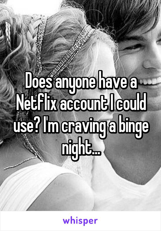 Does anyone have a Netflix account I could use? I'm craving a binge night...