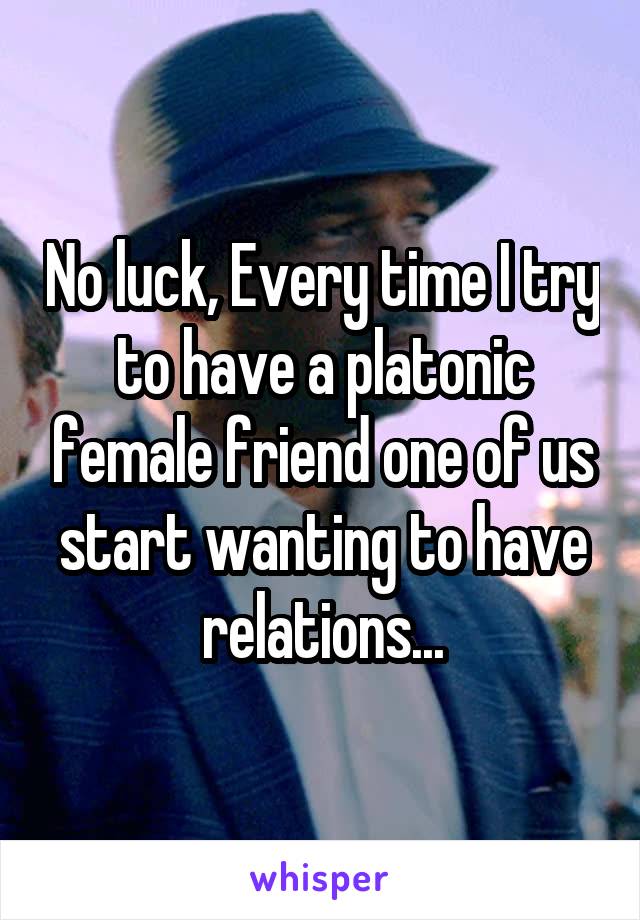 No luck, Every time I try to have a platonic female friend one of us start wanting to have relations...