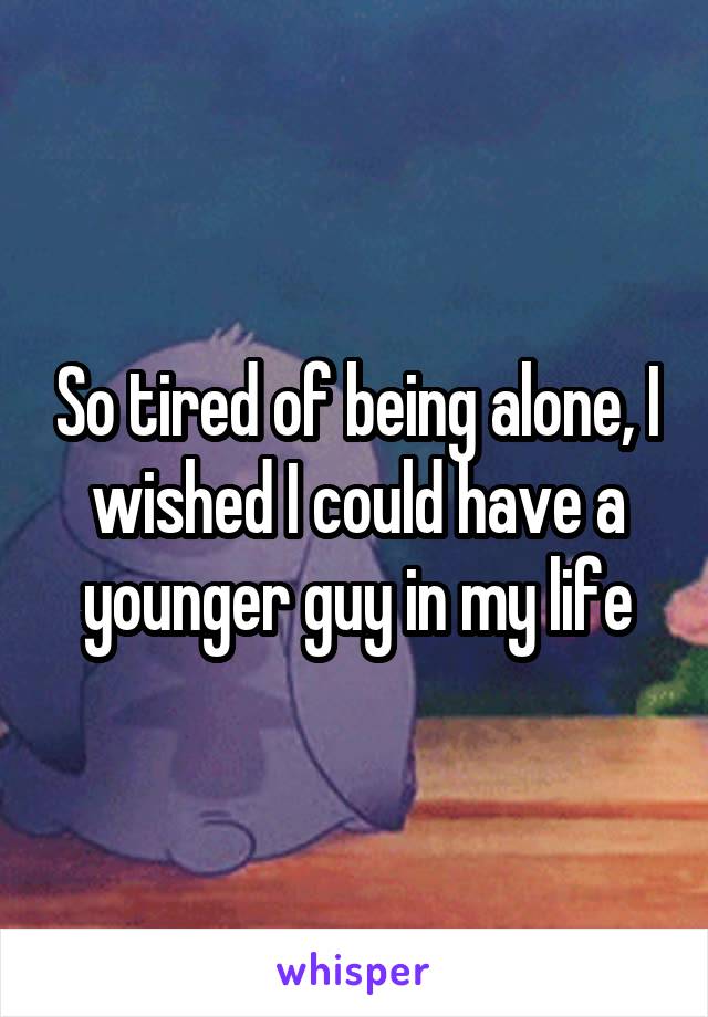 So tired of being alone, I wished I could have a younger guy in my life