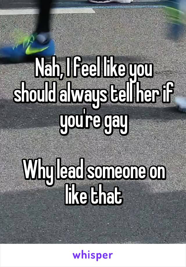 Nah, I feel like you should always tell her if you're gay

Why lead someone on like that