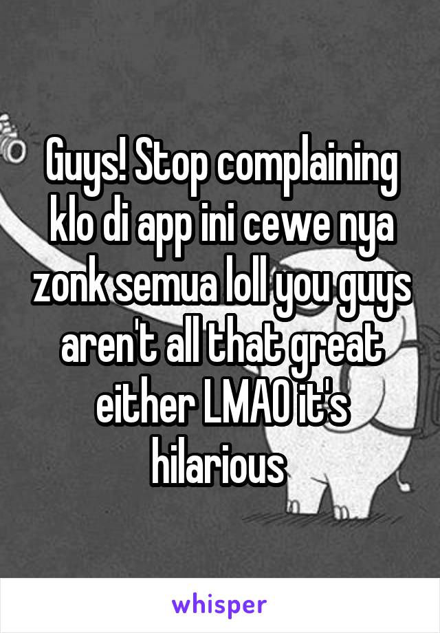 Guys! Stop complaining klo di app ini cewe nya zonk semua loll you guys aren't all that great either LMAO it's hilarious 