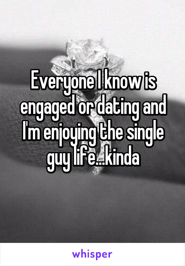 Everyone I know is engaged or dating and I'm enjoying the single guy life...kinda

