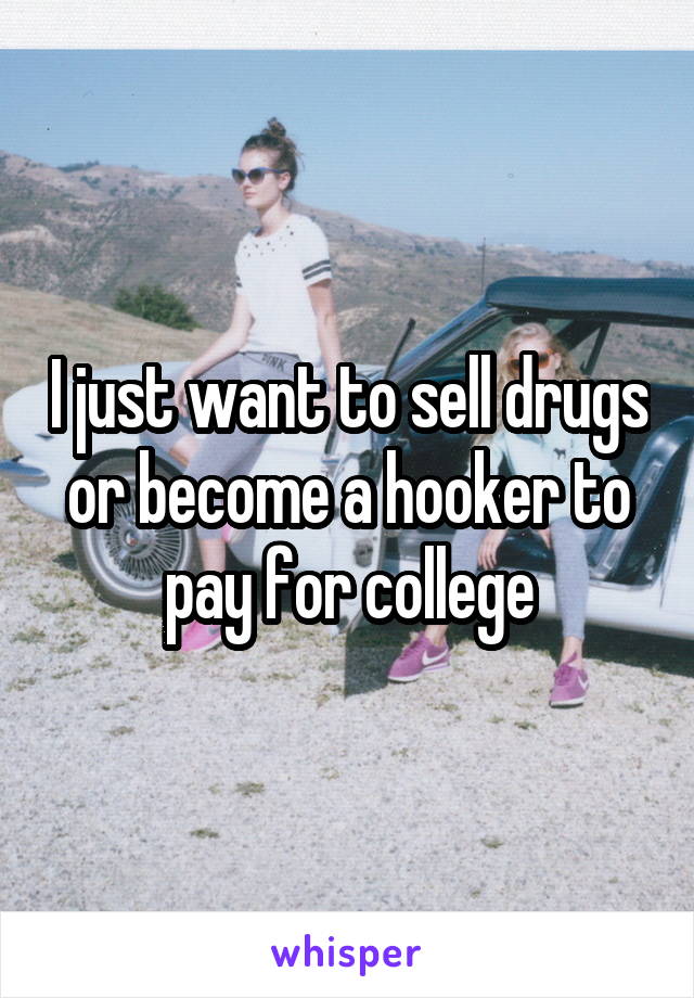 I just want to sell drugs or become a hooker to pay for college