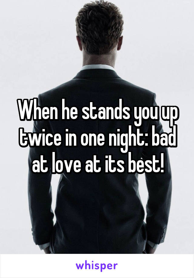When he stands you up twice in one night: bad at love at its best!