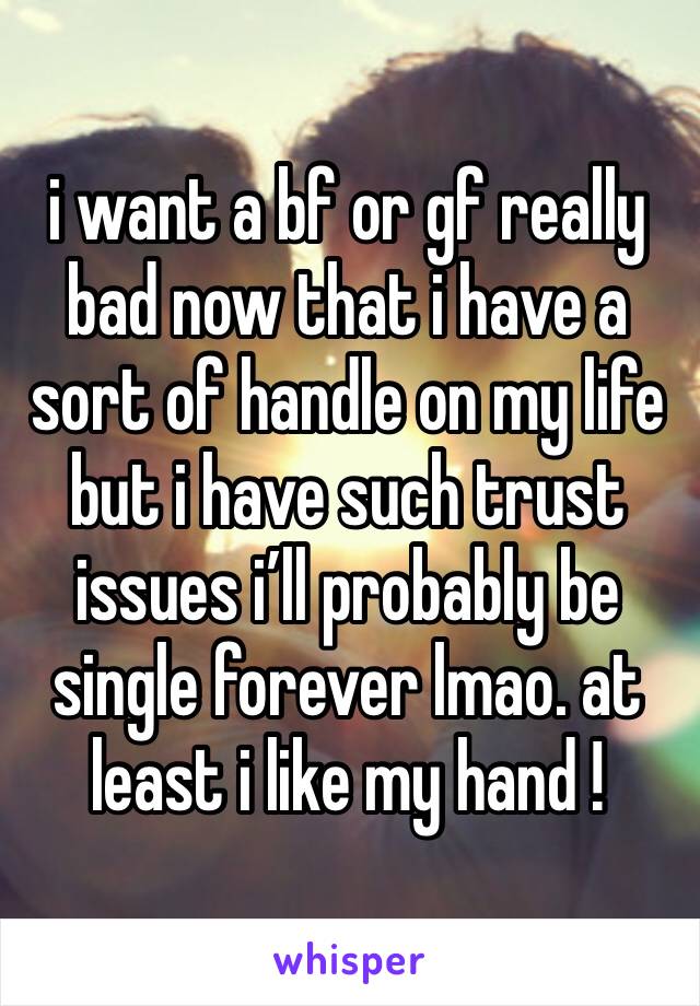 i want a bf or gf really bad now that i have a sort of handle on my life but i have such trust issues i’ll probably be single forever lmao. at least i like my hand !
