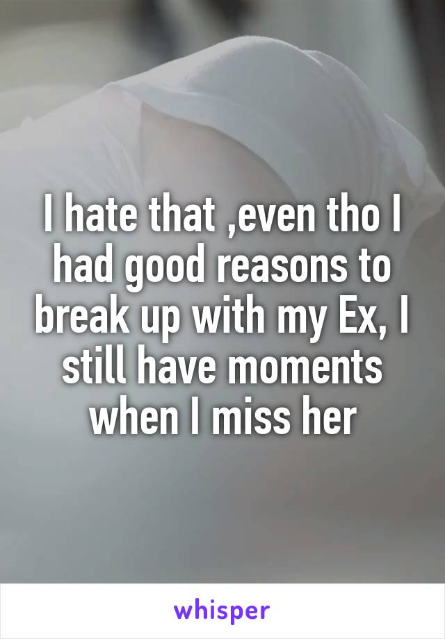 I hate that ,even tho I had good reasons to break up with my Ex, I still have moments when I miss her