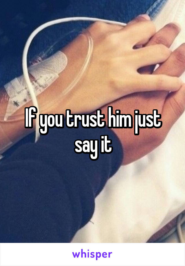 If you trust him just say it