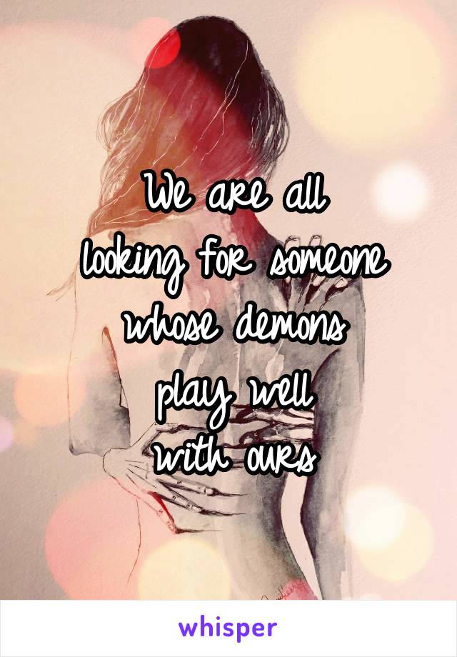We are all
looking for someone whose demons
play well
with ours