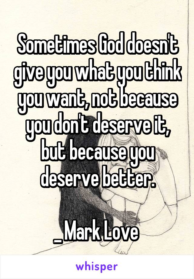 Sometimes God doesn't give you what you think you want, not because you don't deserve it, but because you deserve better.

_ Mark Love 