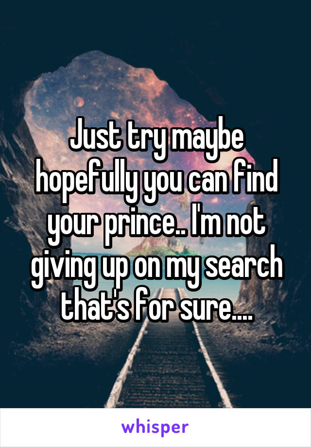 Just try maybe hopefully you can find your prince.. I'm not giving up on my search that's for sure....